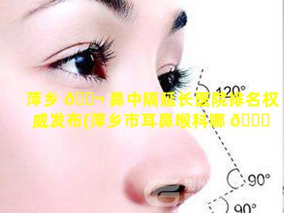 萍乡 🐬 鼻中隔延长医院排名权威发布(萍乡市耳鼻喉科哪 🐘 个医院好)